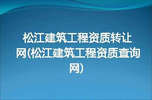 松江建筑工程资质转让网(松江建筑工程资质查询网)