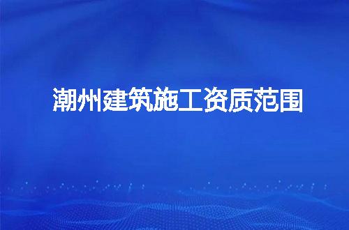 潮州建筑施工资质范围