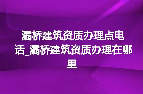 灞桥建筑资质办理点电话_灞桥建筑资质办理在哪里