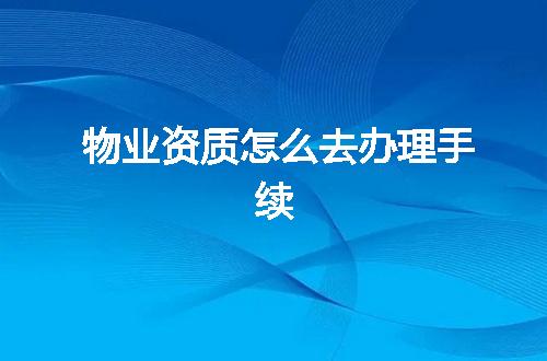 物业资质怎么去办理手续