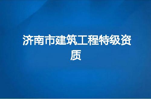 济南市建筑工程特级资质
