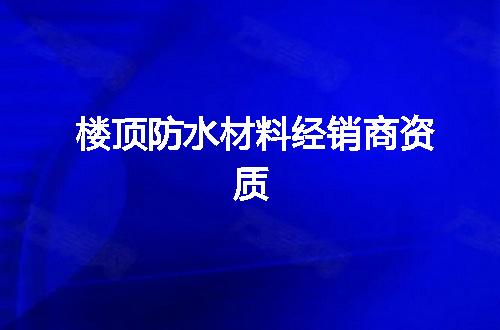 楼顶防水材料经销商资质