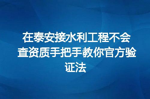 在泰安接水利工程不会查资质手把手教你官方验证法
