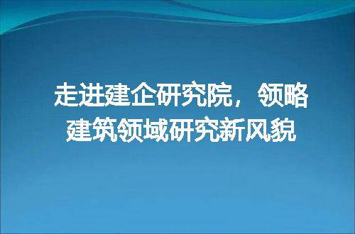 走进建企研究院，领略建筑领域研究新风貌