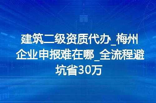 建筑二级资质代办_梅州企业申报难在哪_全流程避坑省30万