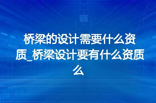 桥梁的设计需要什么资质_桥梁设计要有什么资质么
