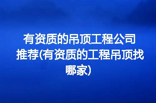 有资质的吊顶工程公司推荐(有资质的工程吊顶找哪家)