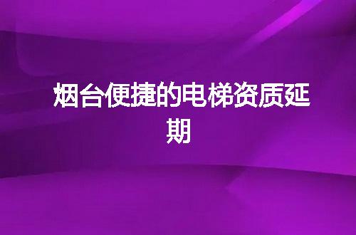 烟台便捷的电梯资质延期