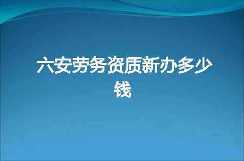 六安劳务资质新办多少钱
