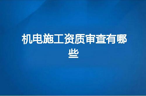 机电施工资质审查有哪些