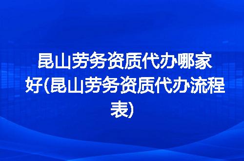 昆山劳务资质代办哪家好(昆山劳务资质代办流程表)