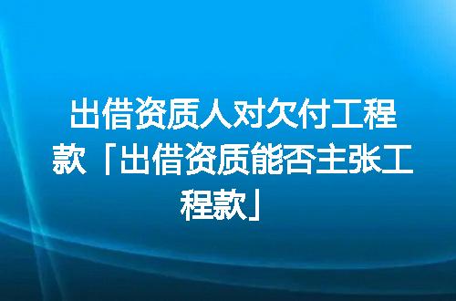 出借资质人对欠付工程款「出借资质能否主张工程款」