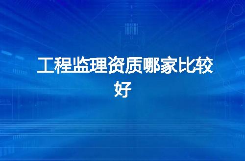 工程监理资质哪家比较好