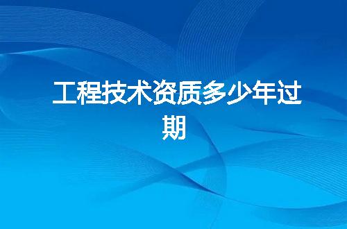 工程技术资质多少年过期