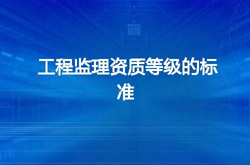 工程监理资质等级的标准