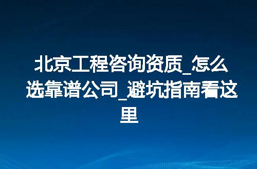 北京工程咨询资质_怎么选靠谱公司_避坑指南看这里