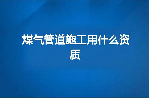 煤气管道施工用什么资质
