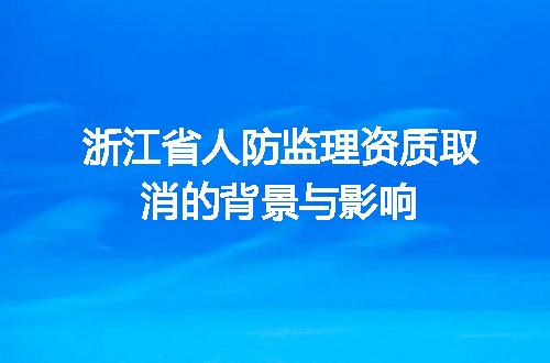 浙江省人防监理资质取消的背景与影响