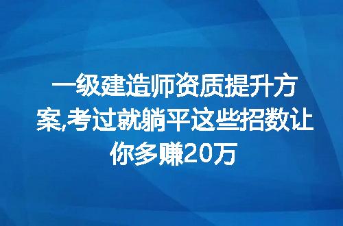 一级建造师资质提升方案,考过就躺平这些招数让你多赚20万