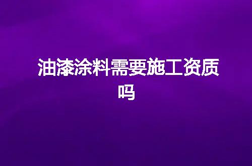 油漆涂料需要施工资质吗