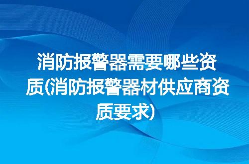 消防报警器需要哪些资质(消防报警器材供应商资质要求)