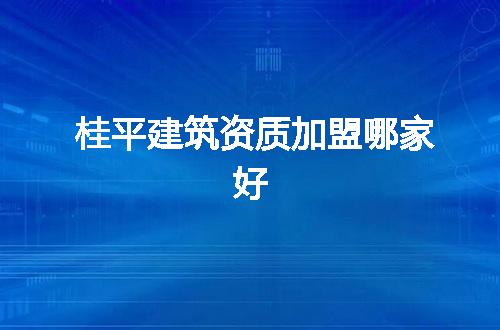 桂平建筑资质加盟哪家好