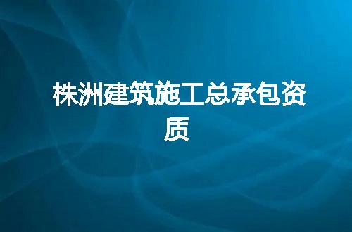 株洲建筑施工总承包资质