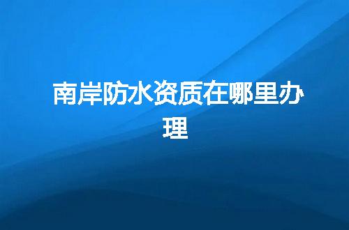 南岸防水资质在哪里办理