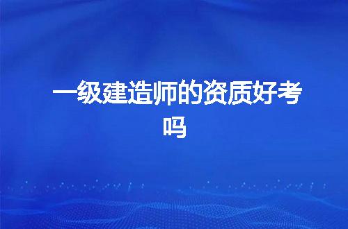 一级建造师的资质好考吗