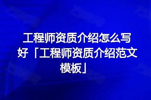 工程师资质介绍怎么写好「工程师资质介绍范文模板」