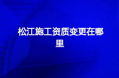 松江施工资质变更在哪里
