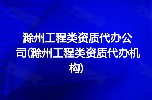 滁州工程类资质代办公司(滁州工程类资质代办机构)