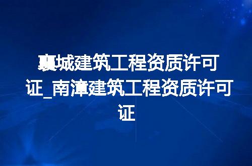 襄城建筑工程资质许可证_南漳建筑工程资质许可证