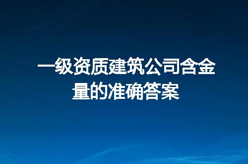 一级资质建筑公司含金量的准确答案