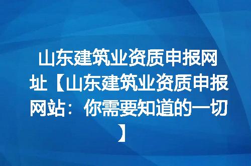 山东建筑业资质申报网址【山东建筑业资质申报网站:你需要知道的一切】