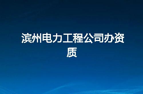 滨州电力工程公司办资质