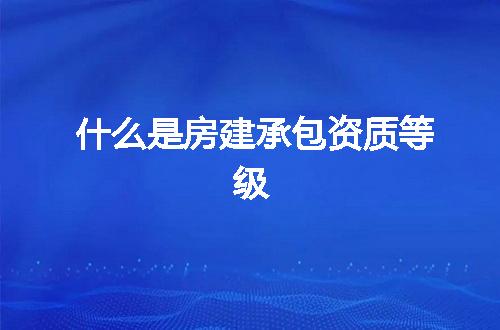 什么是房建承包资质等级