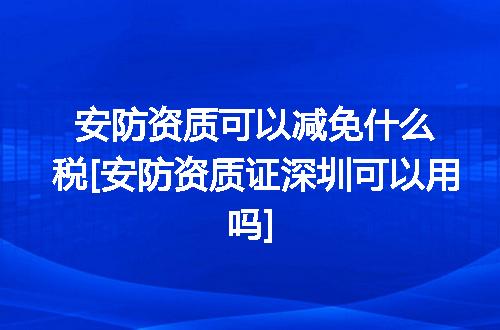安防资质可以减免什么税[安防资质证深圳可以用吗]