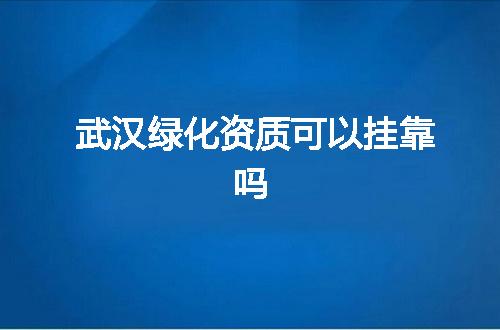 武汉绿化资质可以挂靠吗