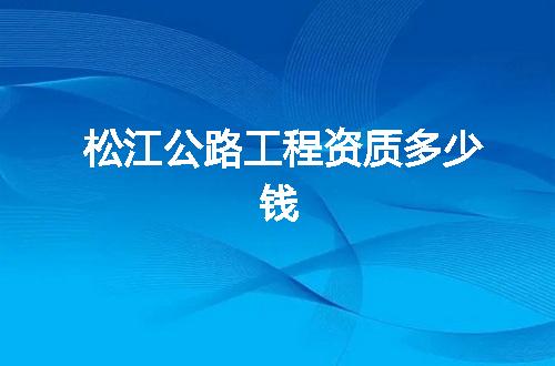 松江公路工程资质多少钱