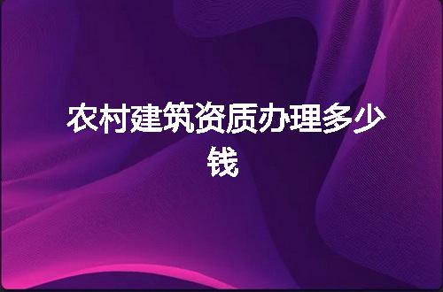 农村建筑资质办理多少钱