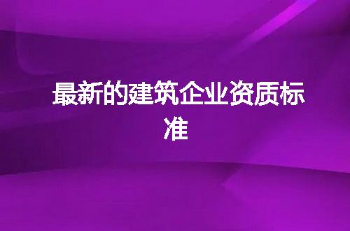最新的建筑企业资质标准