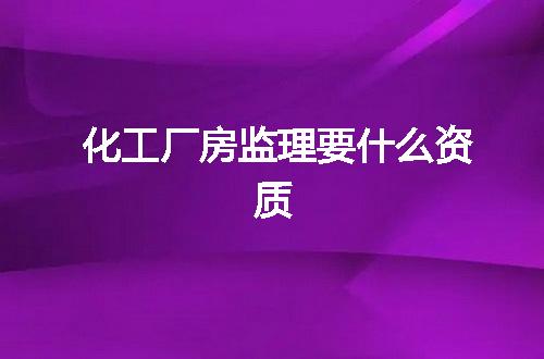化工厂房监理要什么资质