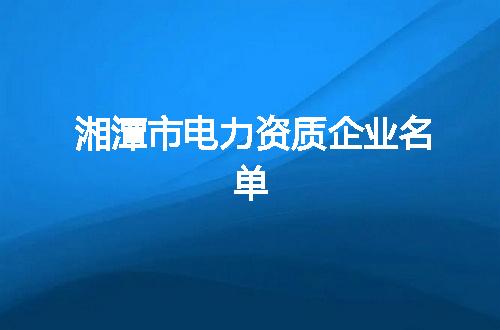 湘潭市电力资质公司名单