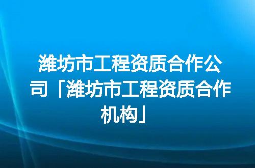 潍坊市工程资质合作公司「潍坊市工程资质合作机构」