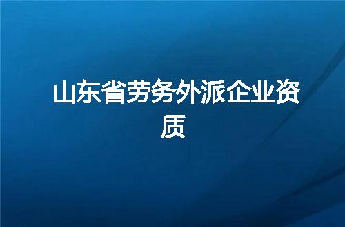 山东省劳务外派企业资质