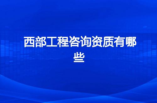 西部工程咨询资质有哪些