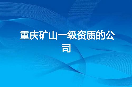 重庆矿山一级资质的公司