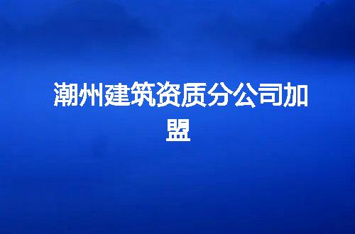潮州建筑资质分公司加盟