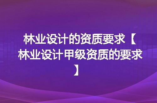 林业设计的资质要求【林业设计甲级资质的要求】